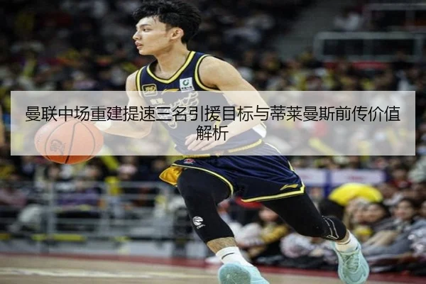 曼联中场重建提速三名引援目标与蒂莱曼斯前传价值解析