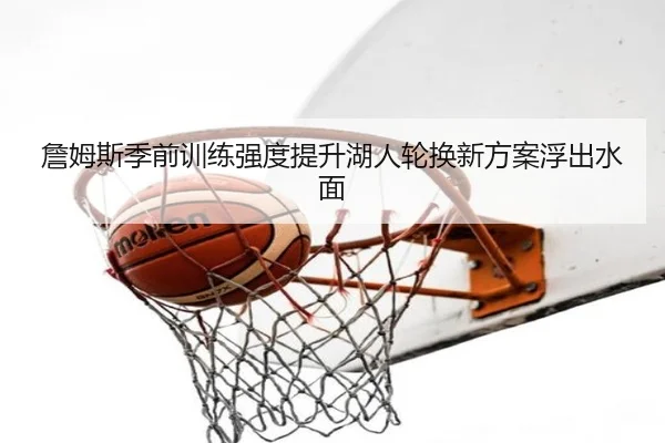 詹姆斯季前训练强度提升湖人轮换新方案浮出水面
