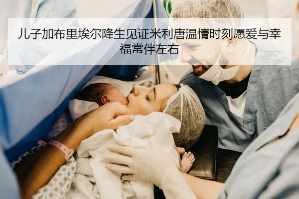 儿子加布里埃尔降生见证米利唐温情时刻愿爱与幸福常伴左右